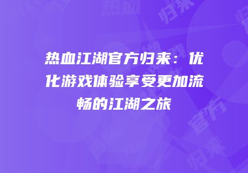 热血江湖官方归来：优化游戏体验享受更加流畅的江湖之旅