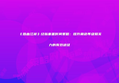 《热血江湖》经脉重置时间策略：提升角色等级和实力的有效途径
