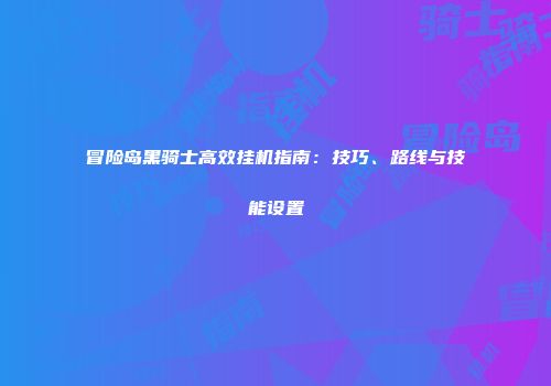 冒险岛黑骑士高效挂机指南：技巧、路线与技能设置