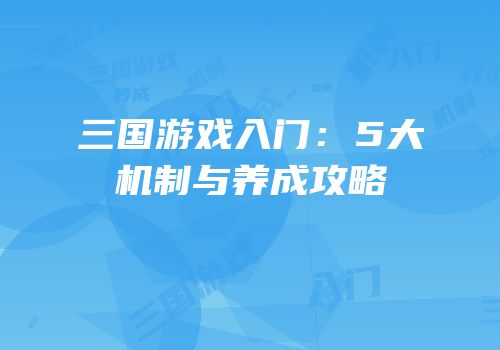 三国游戏入门：5大机制与养成攻略