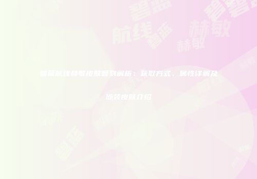 碧蓝航线赫敏皮肤复刻解析：获取方式、属性详解及泳装皮肤介绍