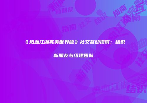 《热血江湖完美世界版》社交互动指南：结识新朋友与组建团队