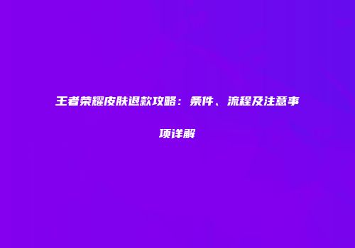 王者荣耀皮肤退款攻略：条件、流程及注意事项详解