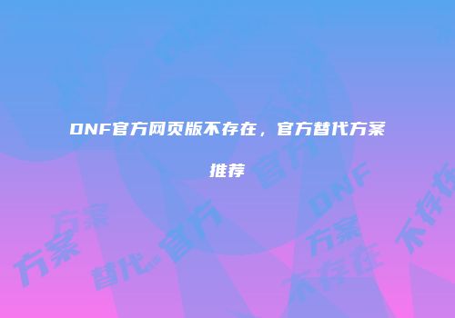 DNF官方网页版不存在，官方替代方案推荐