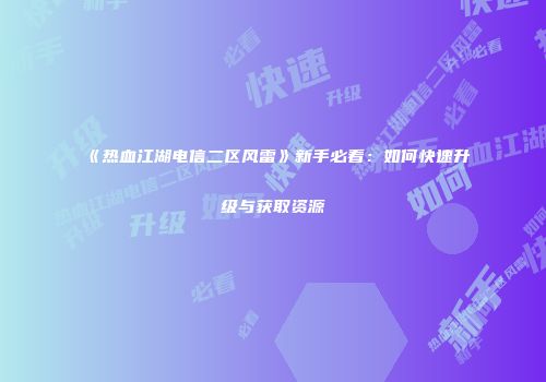 《热血江湖电信二区风雷》新手必看：如何快速升级与获取资源