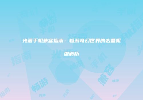 光遇手机兼容指南：畅游奇幻世界的必备机型解析