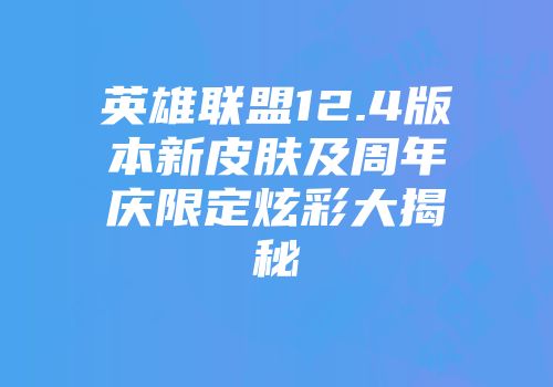 英雄联盟12.4版本新皮肤及周年庆限定炫彩大揭秘