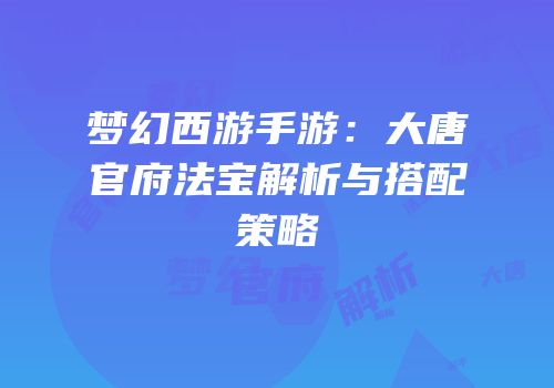 梦幻西游手游：大唐官府法宝解析与搭配策略