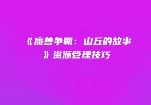 《魔兽争霸：山丘的故事》资源管理技巧