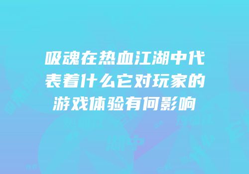吸魂在热血江湖中代表着什么它对玩家的游戏体验有何影响