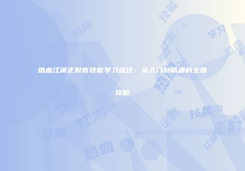 热血江湖正射客技能学习路径：从入门到精通的全面攻略
