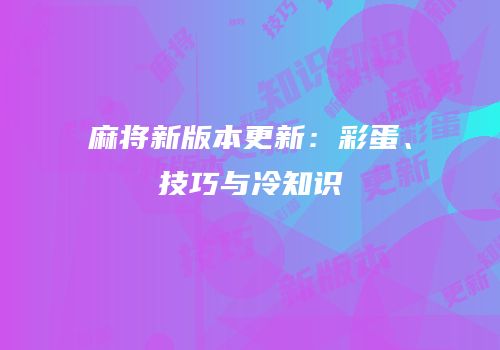 麻将新版本更新：彩蛋、技巧与冷知识
