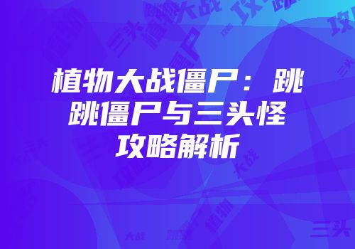 植物大战僵尸：跳跳僵尸与三头怪攻略解析
