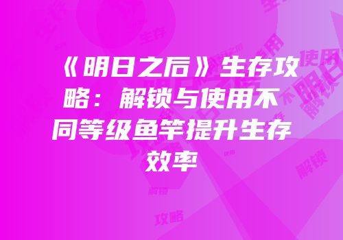 《明日之后》生存攻略：解锁与使用不同等级鱼竿提升生存效率