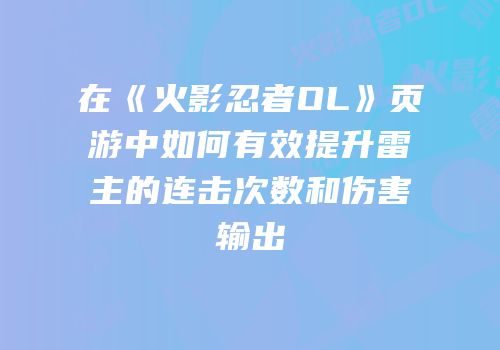 在《火影忍者OL》页游中如何有效提升雷主的连击次数和伤害输出