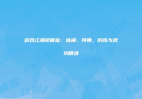 游戏江湖初体验：选角、拜师、历练与武功精进