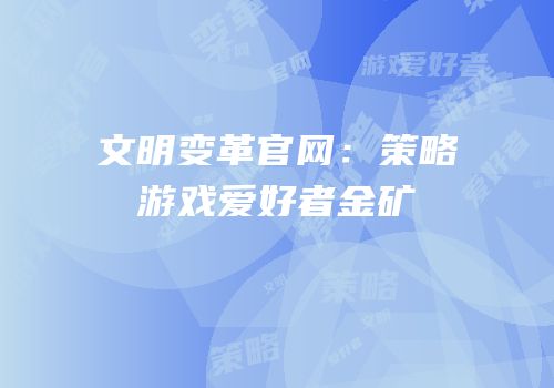文明变革官网：策略游戏爱好者金矿