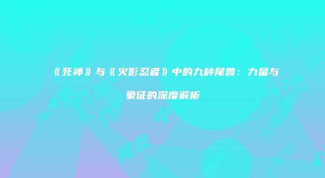 《死神》与《火影忍者》中的九种尾兽：力量与象征的深度解析