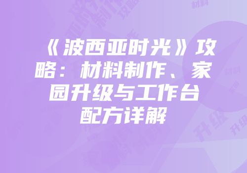 《波西亚时光》攻略：材料制作、家园升级与工作台配方详解