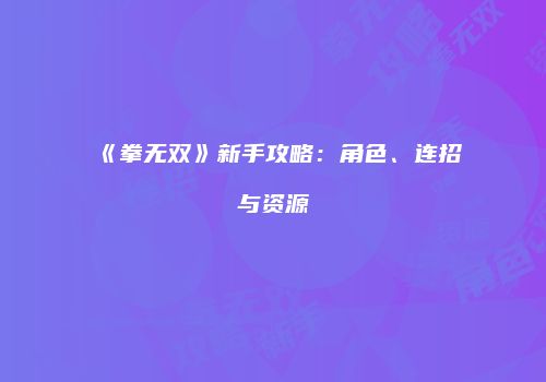 《拳无双》新手攻略：角色、连招与资源