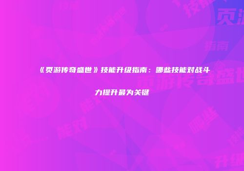 《页游传奇盛世》技能升级指南：哪些技能对战斗力提升最为关键