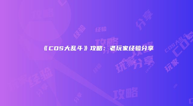 《COS大乱斗》攻略：老玩家经验分享