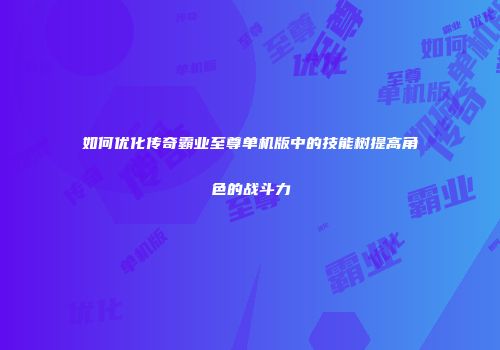 如何优化传奇霸业至尊单机版中的技能树提高角色的战斗力