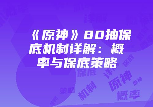 《原神》80抽保底机制详解：概率与保底策略