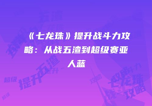 《七龙珠》提升战斗力攻略：从战五渣到超级赛亚人蓝