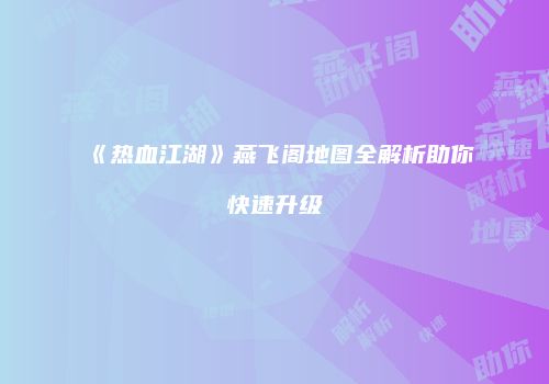 《热血江湖》燕飞阁地图全解析助你快速升级