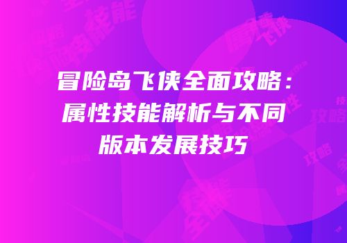 冒险岛飞侠全面攻略：属性技能解析与不同版本发展技巧