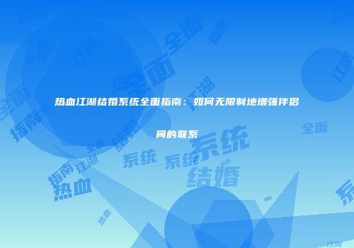 热血江湖结婚系统全面指南：如何无限制地增强伴侣间的联系
