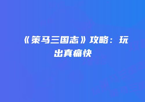 《策马三国志》攻略：玩出真痛快