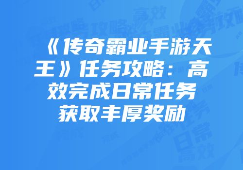 《传奇霸业手游天王》任务攻略：高效完成日常任务获取丰厚奖励
