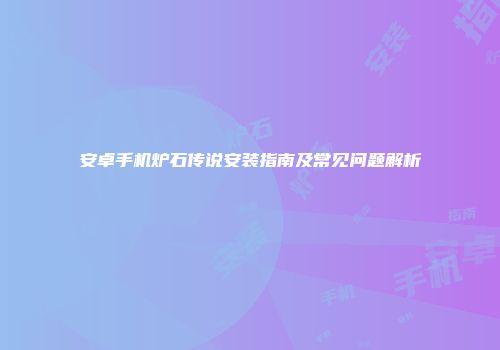 安卓手机炉石传说安装指南及常见问题解析