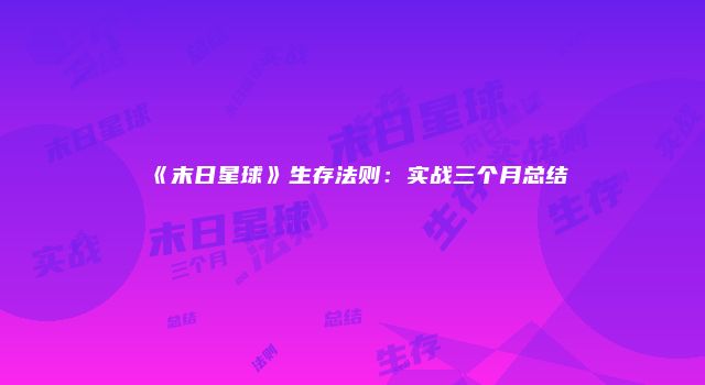 《末日星球》生存法则：实战三个月总结