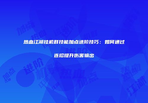 热血江湖挂机群技能加点进阶技巧：如何通过连招提升伤害输出