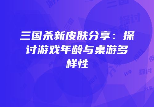 三国杀新皮肤分享：探讨游戏年龄与桌游多样性
