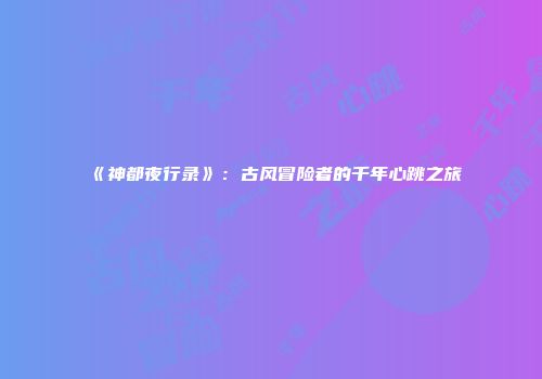 《神都夜行录》：古风冒险者的千年心跳之旅