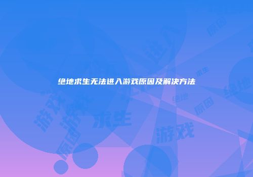 绝地求生无法进入游戏原因及解决方法