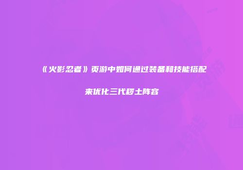 《火影忍者》页游中如何通过装备和技能搭配来优化三代秽土阵容