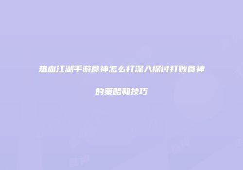 热血江湖手游食神怎么打深入探讨打败食神的策略和技巧
