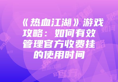 《热血江湖》游戏攻略：如何有效管理官方收费挂的使用时间