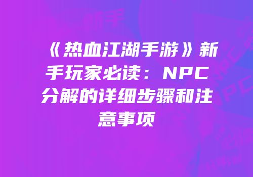 《热血江湖手游》新手玩家必读：NPC分解的详细步骤和注意事项