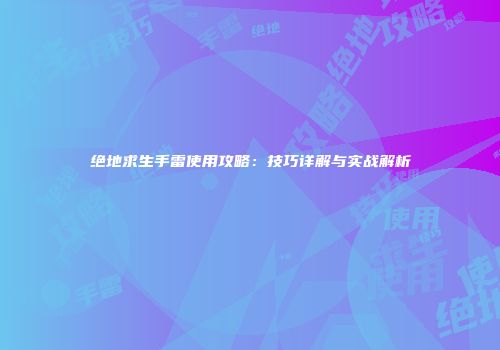 绝地求生手雷使用攻略：技巧详解与实战解析