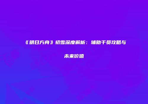 《明日方舟》初雪深度解析：辅助干员攻略与未来价值