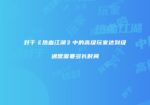 对于《热血江湖》中的高级玩家达到级通常需要多长时间