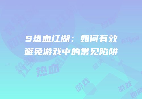 S热血江湖：如何有效避免游戏中的常见陷阱