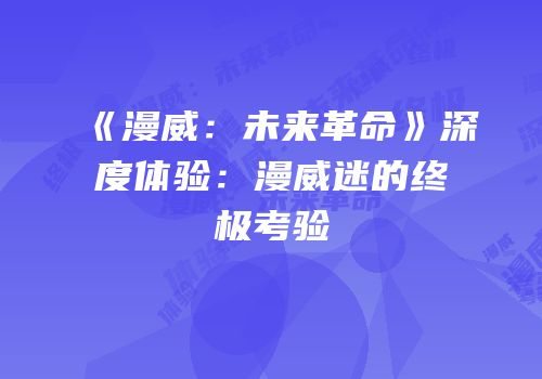 《漫威：未来革命》深度体验：漫威迷的终极考验