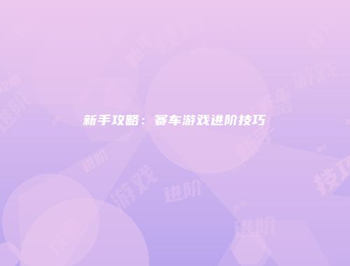 新手攻略：赛车游戏进阶技巧